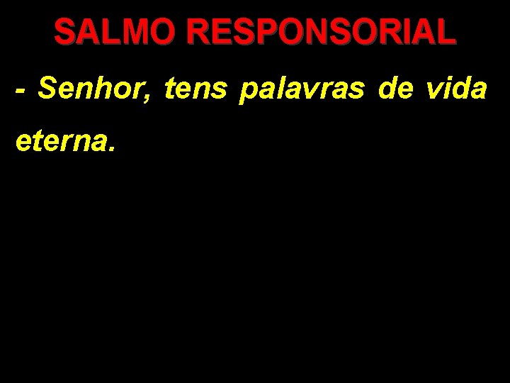 SALMO RESPONSORIAL - Senhor, tens palavras de vida eterna. 