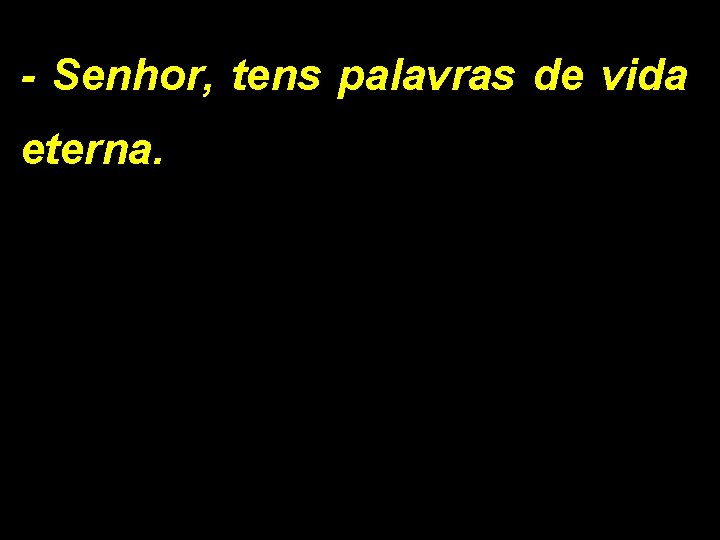 - Senhor, tens palavras de vida eterna. 