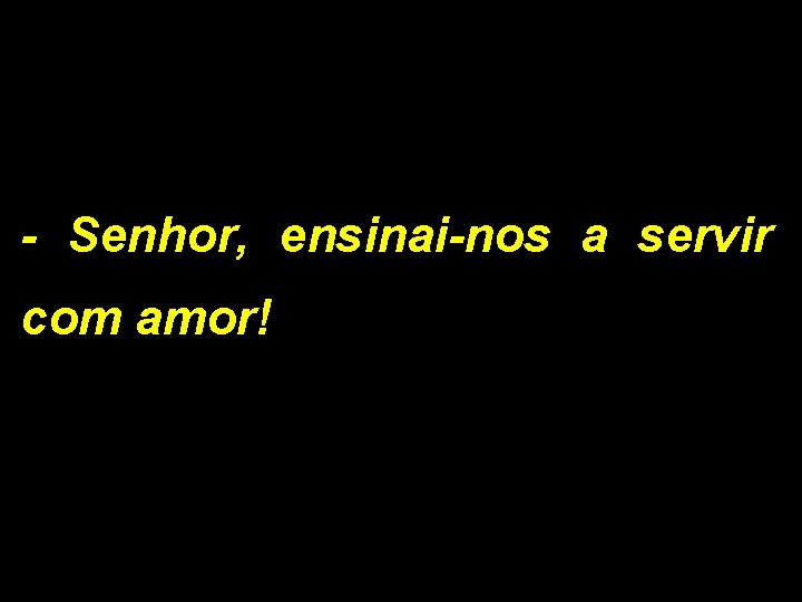 - Senhor, ensinai-nos a servir com amor! 