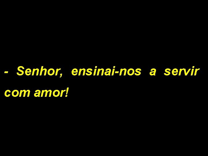 - Senhor, ensinai-nos a servir com amor! 