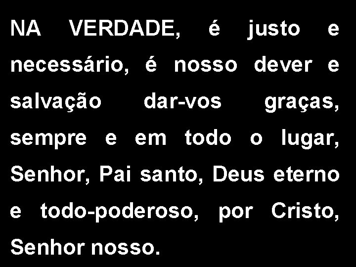 NA VERDADE, é justo e necessário, é nosso dever e salvação dar-vos graças, sempre