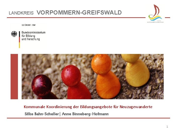 LANDKREIS VORPOMMERN-GREIFSWALD Kommunale Koordinierung der Bildungsangebote für Neuzugewanderte Silke Bahn-Scheller| Anne Binneberg-Hofmann 1 