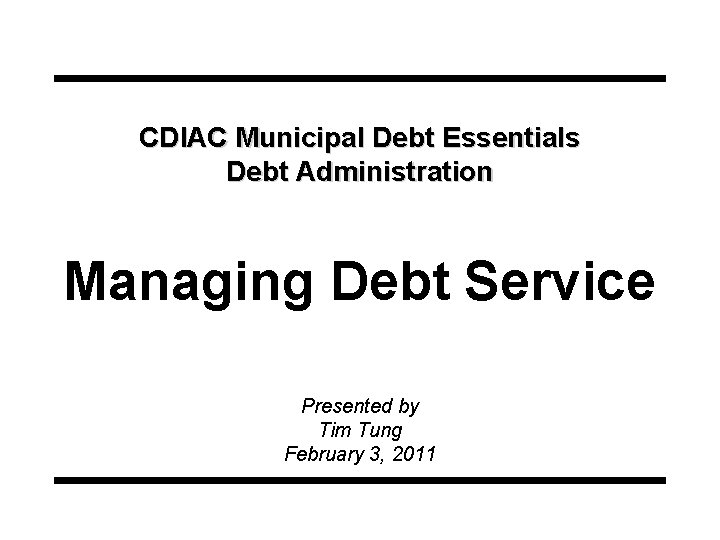 CDIAC Municipal Debt Essentials Debt Administration Managing Debt Service Presented by Tim Tung February