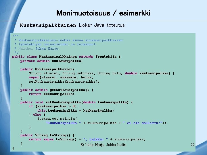 Monimuotoisuus / esimerkki • Kuukausipalkkainen-luokan Java-toteutus /** * Kuukausipalkkainen-luokka kuvaa kuukausipalkkaisen * työntekijän ominaisuudet