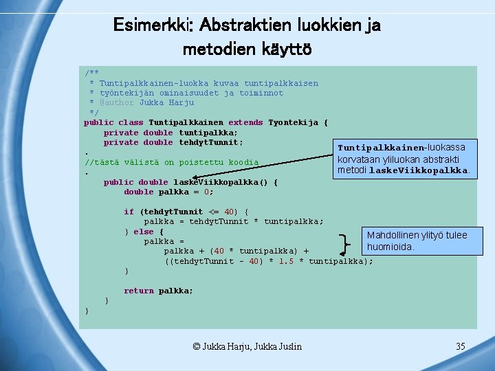 Esimerkki: Abstraktien luokkien ja metodien käyttö /** * Tuntipalkkainen-luokka kuvaa tuntipalkkaisen * työntekijän ominaisuudet