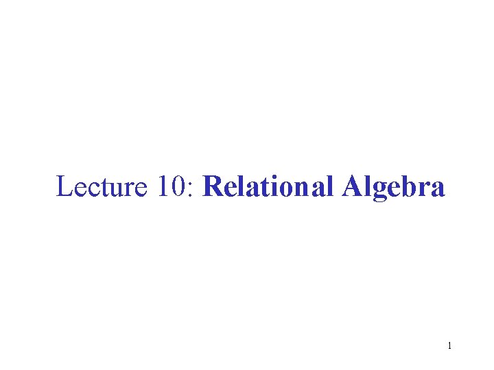 Lecture 10: Relational Algebra 1 