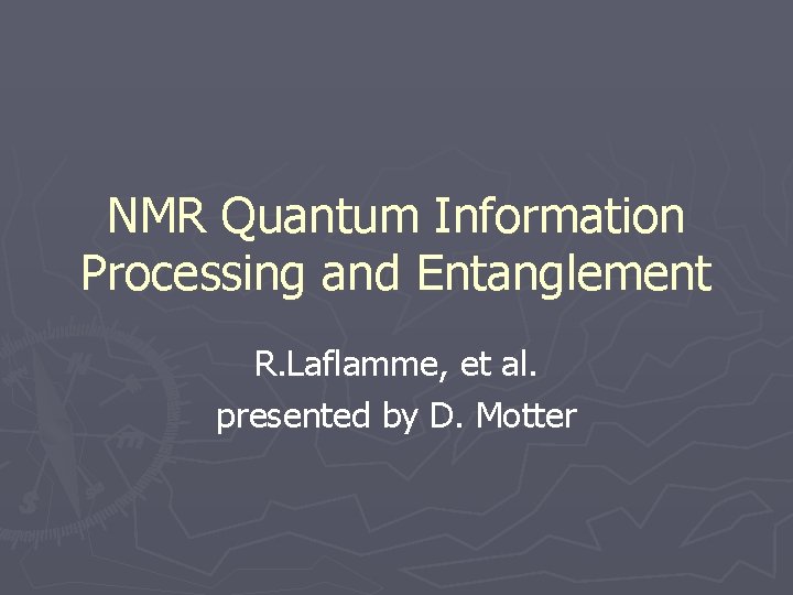 NMR Quantum Information Processing and Entanglement R. Laflamme, et al. presented by D. Motter