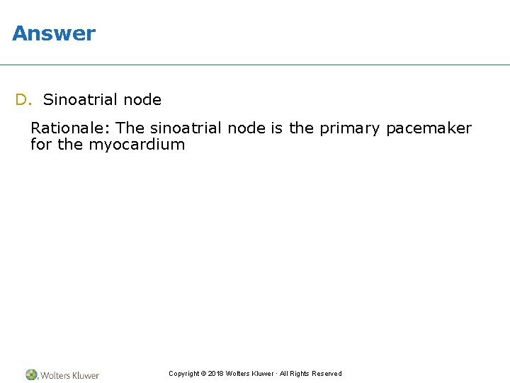Answer D. Sinoatrial node Rationale: The sinoatrial node is the primary pacemaker for the