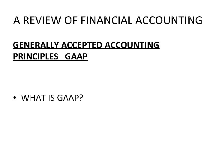 A REVIEW OF FINANCIAL ACCOUNTING GENERALLY ACCEPTED ACCOUNTING PRINCIPLES GAAP • WHAT IS GAAP?