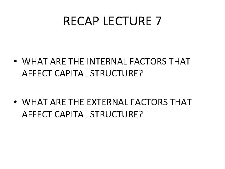 RECAP LECTURE 7 • WHAT ARE THE INTERNAL FACTORS THAT AFFECT CAPITAL STRUCTURE? •