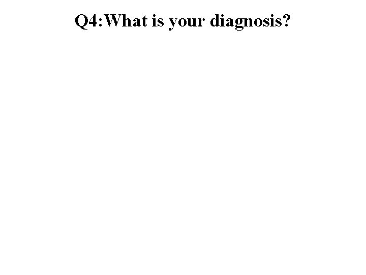 Q 4: What is your diagnosis? 