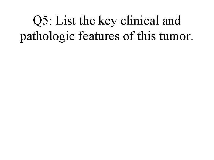 Q 5: List the key clinical and pathologic features of this tumor. Q 5: List the key clinical and pathologic features of this tumor.