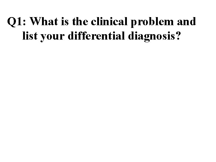 Q 1: What is the clinical problem and list your differential diagnosis? 