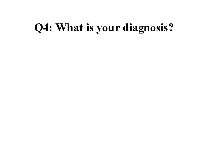 Q 4: What is your diagnosis? 