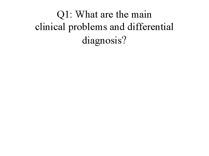 Q 1: What are the main clinical problems and differential diagnosis? 