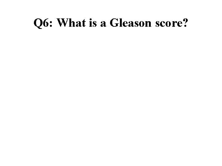 Q 6: What is a Gleason score? Q 6: What is a Gleason score?
