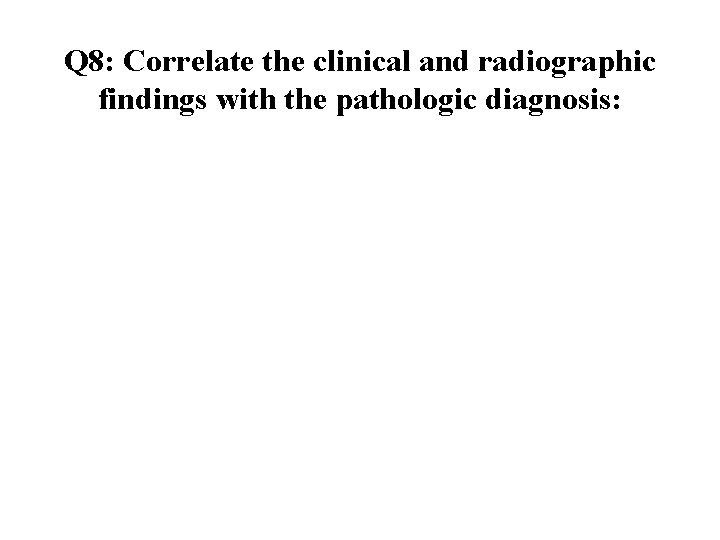 Q 8: Correlate the clinical and radiographic findings with the pathologic diagnosis: 