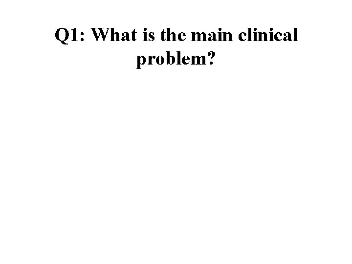 Q 1: What is the main clinical problem? 