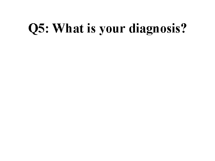 Q 5: What is your diagnosis? Q 5: What is your diagnosis?