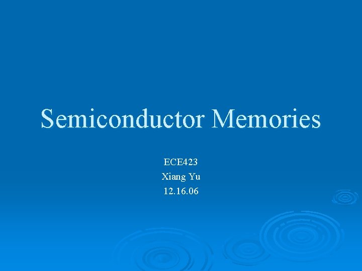 Semiconductor Memories ECE 423 Xiang Yu 12. 16. 06 