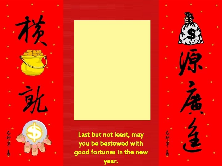 Last but not least, may you be bestowed with good fortunes in the new