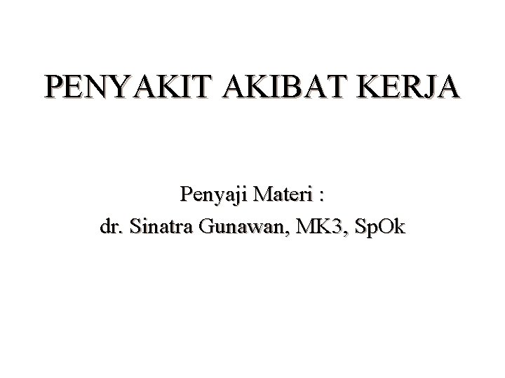 PENYAKIT AKIBAT KERJA Penyaji Materi : dr. Sinatra Gunawan, MK 3, Sp. Ok 