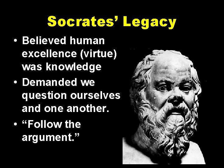 Socrates’ Legacy • Believed human excellence (virtue) was knowledge • Demanded we question ourselves