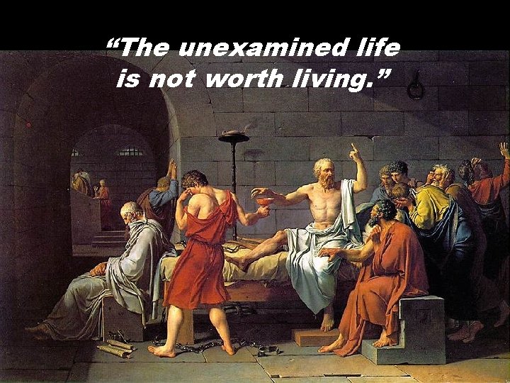 “The unexamined life is not worth living. ” 