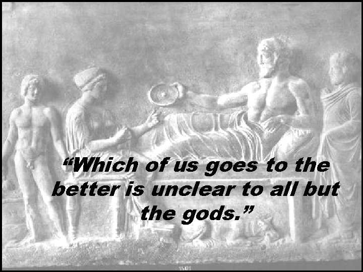 “Which of us goes to the better is unclear to all but the gods.