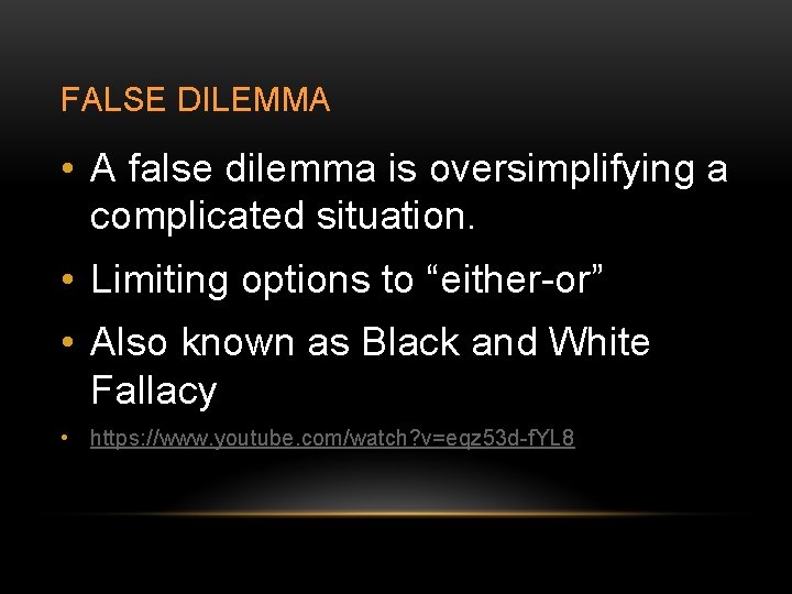 FALSE DILEMMA • A false dilemma is oversimplifying a complicated situation. • Limiting options