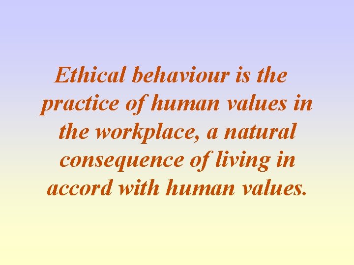 Ethical behaviour is the practice of human values in the workplace, a natural consequence