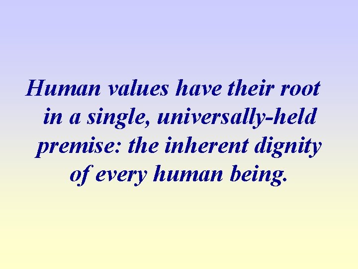 Human values have their root in a single, universally-held premise: the inherent dignity of