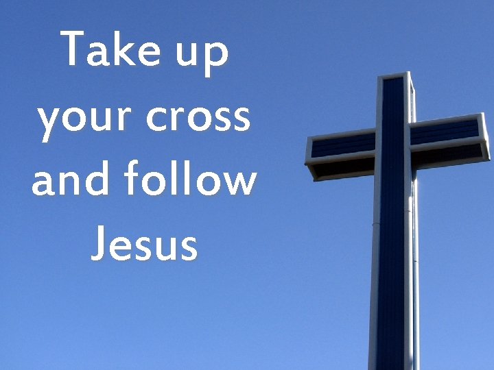 Take up your cross and follow Jesus 