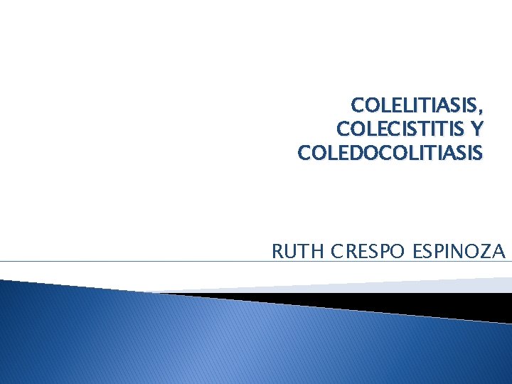 COLELITIASIS, COLECISTITIS Y COLEDOCOLITIASIS RUTH CRESPO ESPINOZA 