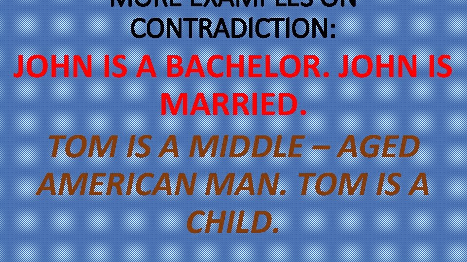 MORE EXAMPLES ON CONTRADICTION: JOHN IS A BACHELOR. JOHN IS MARRIED. TOM IS A