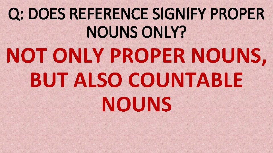 Q: DOES REFERENCE SIGNIFY PROPER NOUNS ONLY? NOT ONLY PROPER NOUNS, BUT ALSO COUNTABLE
