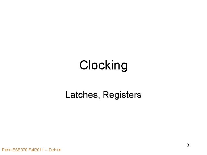 Clocking Latches, Registers Penn ESE 370 Fall 2011 -- De. Hon 3 Clocking Latches, Registers Penn ESE 370 Fall 2011 -- De. Hon 3