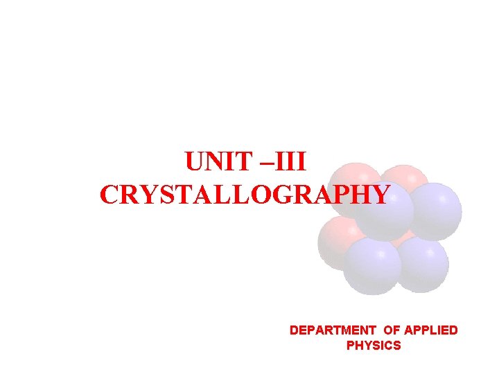 UNIT –III CRYSTALLOGRAPHY DEPARTMENT OF APPLIED PHYSICS 