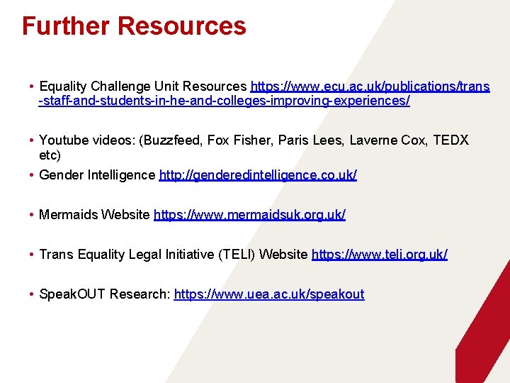 Further Resources • Equality Challenge Unit Resources https: //www. ecu. ac. uk/publications/trans -staff-and-students-in-he-and-colleges-improving-experiences/ •