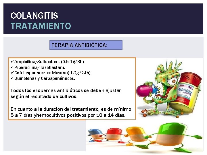 COLANGITIS TRATAMIENTO TERAPIA ANTIBIÓTICA: üAmpicilina/Sulbactam. (0. 5 -1 g/8 h) üPiperacilina/Tazobactam. üCefalosporinas: cefriaxona( 1