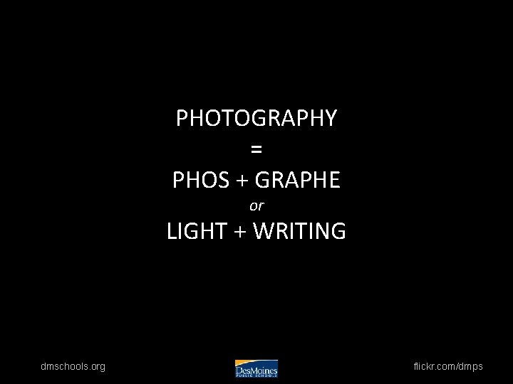 PHOTOGRAPHY = PHOS + GRAPHE or LIGHT + WRITING dmschools. org flickr. com/dmps 