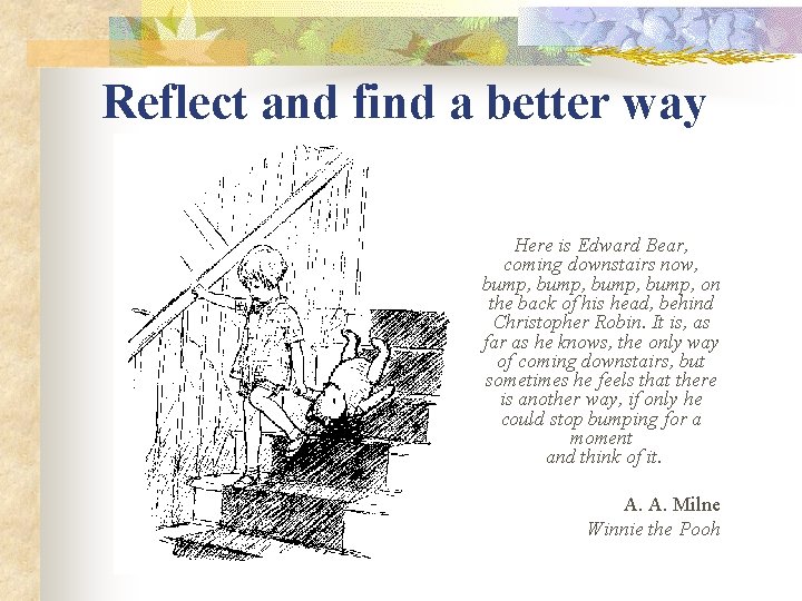 Reflect and find a better way Here is Edward Bear, coming downstairs now, bump,