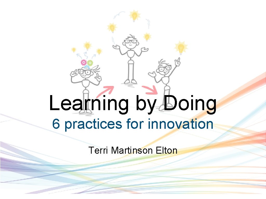 Learning by Doing 6 practices for innovation Terri Martinson Elton 
