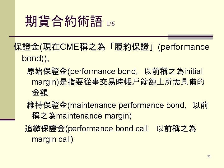 期貨合約術語 1/6 保證金(現在CME稱之為「履約保證」(performance bond))， 原始保證金(performance bond，以前稱之為initial margin)是指要從事交易時帳戶餘額上所需具備的 金額 維持保證金(maintenance performance bond，以前 稱之為maintenance margin) 追繳保證金(performance