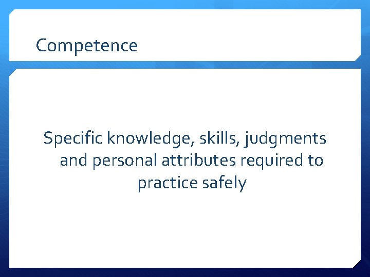 Competence Specific knowledge, skills, judgments and personal attributes required to practice safely 