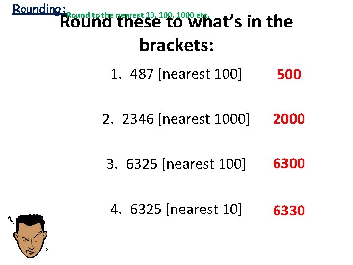 Rounding: Round to the nearest 10, 1000 etc. Round these to what’s in the