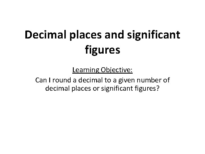 Decimal places and significant figures Learning Objective: Can I round a decimal to a