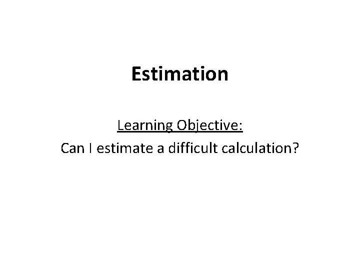 Estimation Learning Objective: Can I estimate a difficult calculation? 