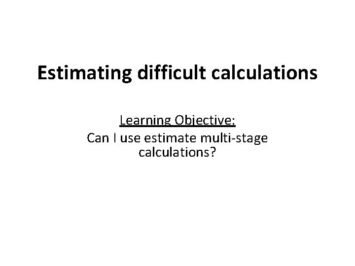 Estimating difficult calculations Learning Objective: Can I use estimate multi-stage calculations? 