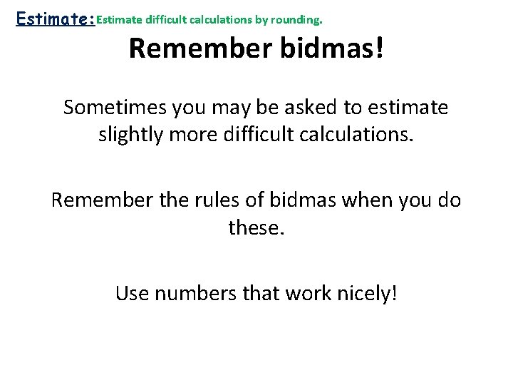 Estimate: Estimate difficult calculations by rounding. Remember bidmas! Sometimes you may be asked to